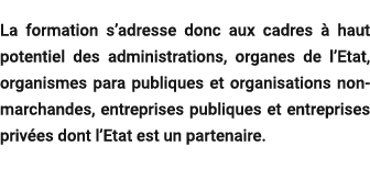  La formation s’adresse donc aux cadres  haut potentiel des administrations, organes de l’Etat, organismes para publ...
