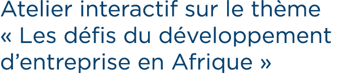 Atelier interactif sur le th me « Les d fis du d veloppement d’entreprise en Afrique »