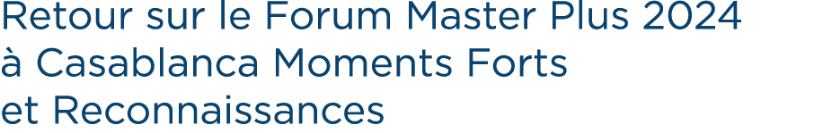 Retour sur le Forum Master Plus 2024  Casablanca Moments Forts et Reconnaissances 