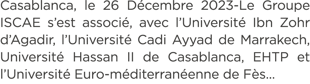 Casablanca, le 26 D cembre 2023 Le Groupe ISCAE s’est associ , avec l’Universit Ibn Zohr d’Agadir, l’Universit  Cadi...
