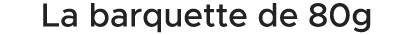 La barquette de 80g 