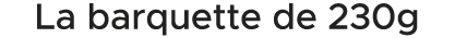 La barquette de 230g 