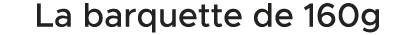 La barquette de 160g 