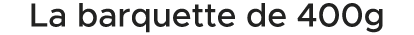 La barquette de 400g 