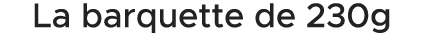 La barquette de 230g 
