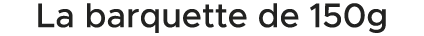 La barquette de 150g 