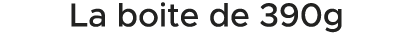 La boite de 390g 