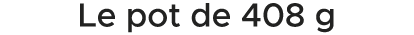 Le pot de 408 g 