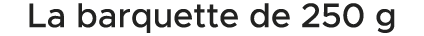 La barquette de 250 g 