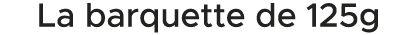La barquette de 125g 