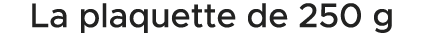 La plaquette de 250 g 