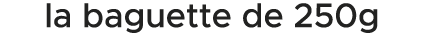 la baguette de 250g 