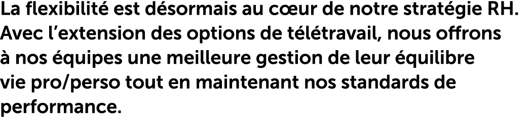 La flexibilit est d sormais au c ur de notre strat gie RH. Avec l’extension des options de t l travail, nous offrons...