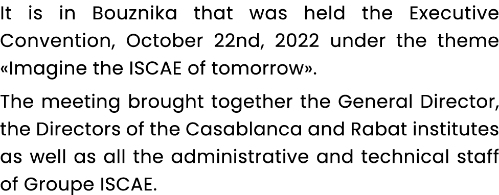 It is in Bouznika that was held the Executive Convention, October 22nd, 2022 under the theme «Imagine the ISCAE of to...